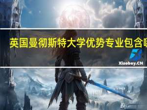 英国曼彻斯特大学优势专业包含哪些