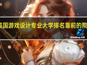 英国游戏设计专业大学排名靠前的院校解析