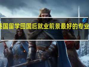 英国留学回国后就业前景最好的专业有哪些