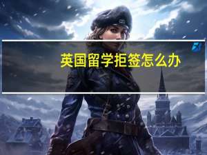 英国留学拒签怎么办