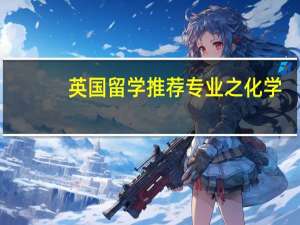 英国留学推荐专业之化学