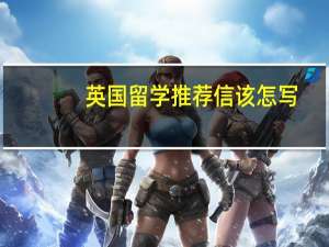 英国留学推荐信该怎写