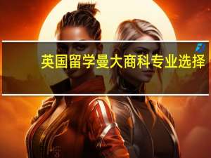 英国留学曼大商科专业选择