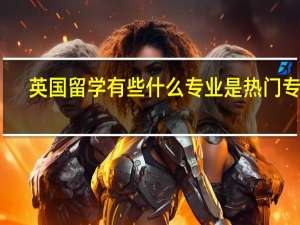 英国留学有些什么专业是热门专业