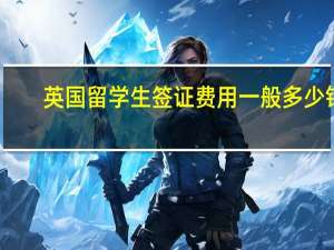 英国留学生签证费用一般多少钱