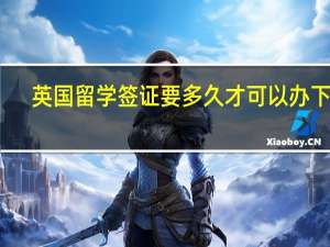 英国留学签证要多久才可以办下来