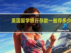 英国留学银行存款一般存多少