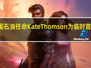 英国石油任命Kate Thomson为临时首席财务官