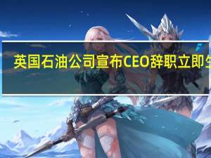 英国石油公司宣布CEO辞职 立即生效