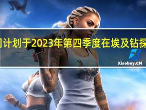 英国石油公司计划于2023年第四季度在埃及钻探四口天然气勘探井
