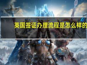 英国签证办理流程是怎么样的