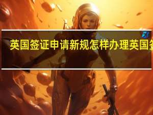 英国签证申请新规 怎样办理英国签证