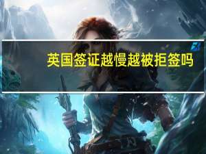 英国签证越慢越被拒签吗