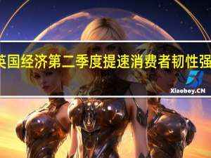 英国经济第二季度提速消费者韧性强于预期