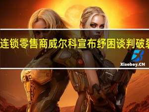 英国老牌连锁零售商威尔科宣布纾困谈判破裂 关闭所有门店