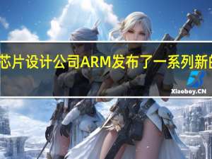 英国芯片设计公司ARM发布了一系列新的芯片技术