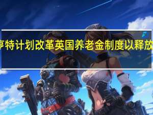 英国财政大臣亨特计划改革英国养老金制度以释放数十亿资金用于投资