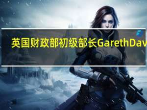 英国财政部初级部长Gareth Davies：财政政策必须与货币政策保持一致英国央行将继续保持独立性