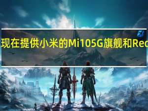 英国运营商三现在提供小米的Mi 10 5G旗舰和Redmi Note 9中档设备