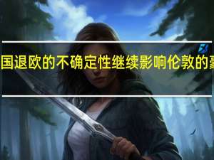 英国退欧的不确定性继续影响伦敦的豪宅市场