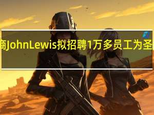 英国零售商John Lewis拟招聘1万多员工为圣诞购物季做准备