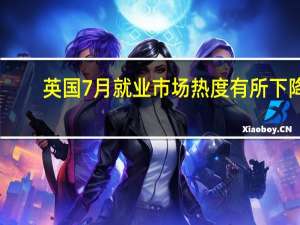 英国7月就业市场热度有所下降