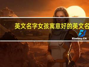 英文名字女孩寓意好的英文名（英文名字女孩有寓意）