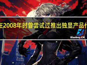 英特尔在2008年时曾尝试过推出独显产品代号Larrabee