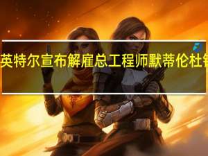 英特尔宣布解雇总工程师默蒂伦杜钦塔拉