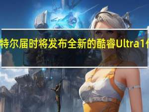 英特尔届时将发布全新的酷睿Ultra1代处理器
