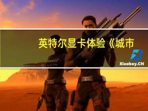 英特尔显卡体验《城市：天际线2》：新驱动让帧数暴增