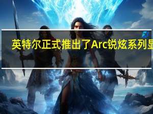 英特尔正式推出了Arc锐炫系列显卡