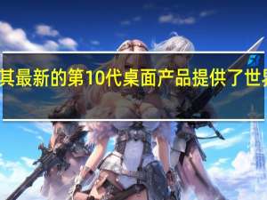 英特尔称其最新的第10代桌面产品提供了世界上最快的游戏