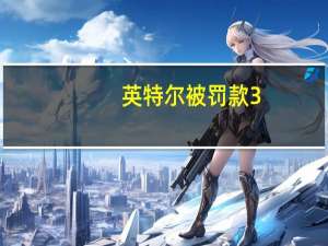 英特尔被罚款3.764亿欧元