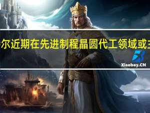 英特尔近期在先进制程晶圆代工领域或主攻Intel3