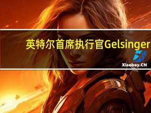 英特尔首席执行官Gelsinger：对第三季度的表现感到满意
