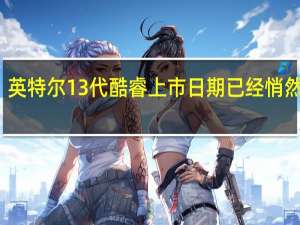 英特尔13代酷睿上市日期已经悄然临近