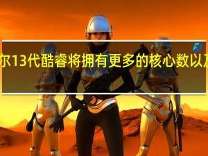 英特尔13代酷睿将拥有更多的核心数以及更大的L2/L3级缓存