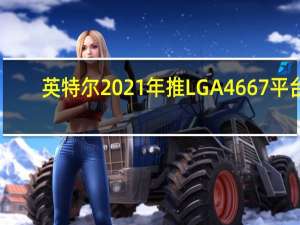 英特尔2021年推LGA 4667平台：支持PCIe 5.0和DDR5内存