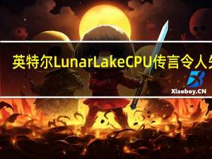 英特尔LunarLakeCPU传言令人失望