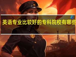 英语专业比较好的专科院校 有哪些学校