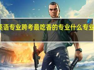 英语专业跨考最吃香的专业 什么专业最热门