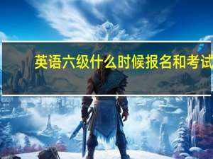 英语六级什么时候报名和考试（英语六级什么时候报名）