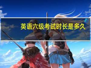 英语六级考试时长是多久