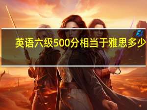 英语六级500分相当于雅思多少分