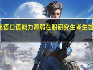 英语口语能力薄弱在职研究生考生如何练习