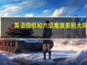 英语四级和六级难度差别大吗