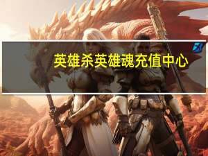 英雄杀英雄魂充值中心（英雄杀英雄魂）