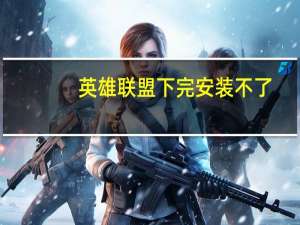 英雄联盟下完安装不了（英雄联盟安装不了）