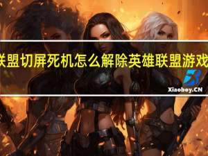 英雄联盟切屏死机怎么解除 英雄联盟游戏崩溃怎么办